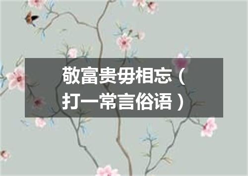 敬富贵毋相忘（打一常言俗语）