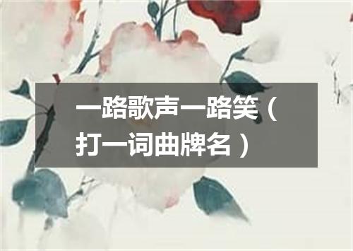 一路歌声一路笑（打一词曲牌名）