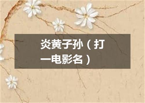 炎黄子孙（打一电影名）