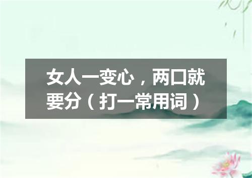 女人一变心，两口就要分（打一常用词）