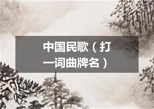 中国民歌（打一词曲牌名）