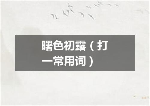 曙色初露（打一常用词）