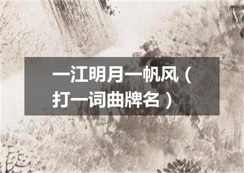一江明月一帆风（打一词曲牌名）