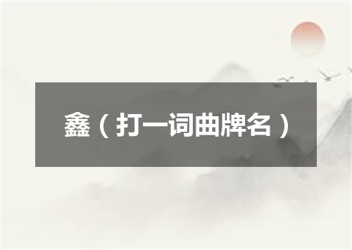 鑫（打一词曲牌名）