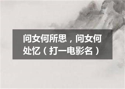 问女何所思，问女何处忆（打一电影名）