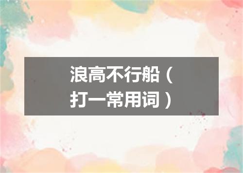 浪高不行船（打一常用词）