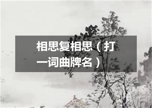 相思复相思（打一词曲牌名）