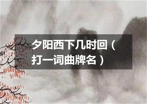 夕阳西下几时回（打一词曲牌名）