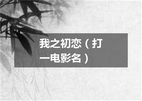 我之初恋（打一电影名）