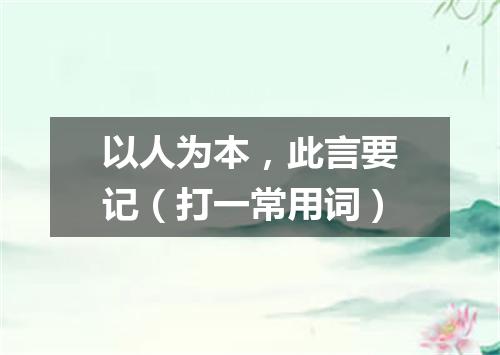 以人为本，此言要记（打一常用词）