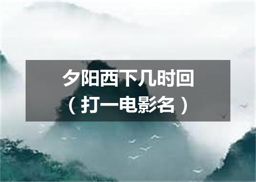 夕阳西下几时回（打一电影名）