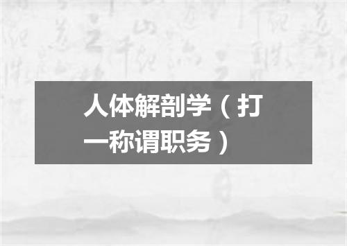 人体解剖学（打一称谓职务）