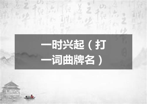 一时兴起（打一词曲牌名）