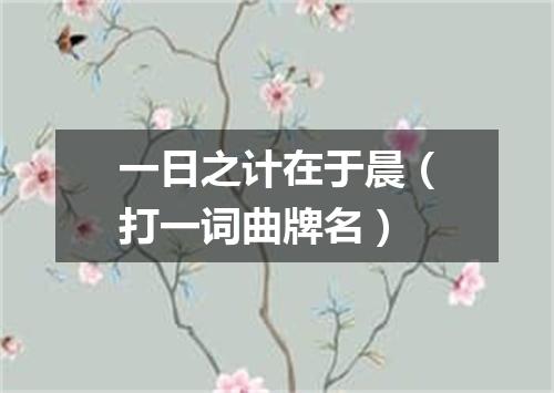 一日之计在于晨（打一词曲牌名）