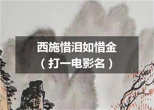 西施惜泪如惜金（打一电影名）