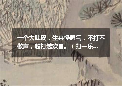 一个大肚皮，生来怪脾气，不打不做声，越打越欢喜。（打一乐器）