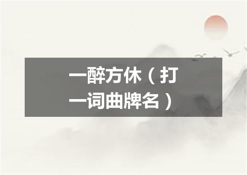 一醉方休（打一词曲牌名）