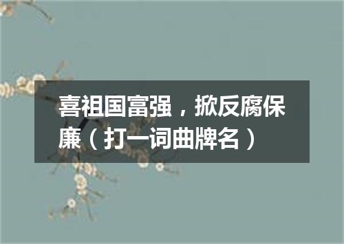 喜祖国富强，掀反腐保廉（打一词曲牌名）