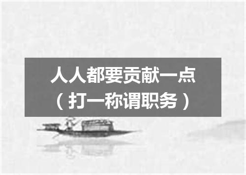 人人都要贡献一点（打一称谓职务）