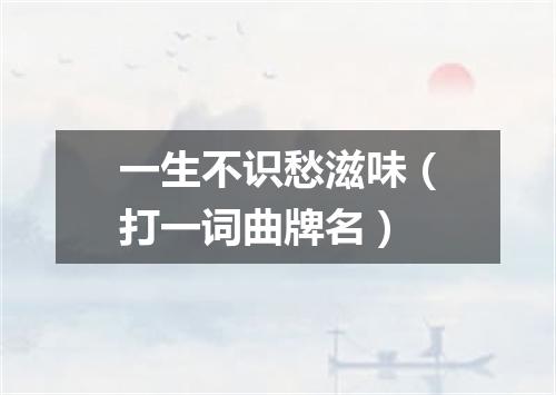 一生不识愁滋味（打一词曲牌名）