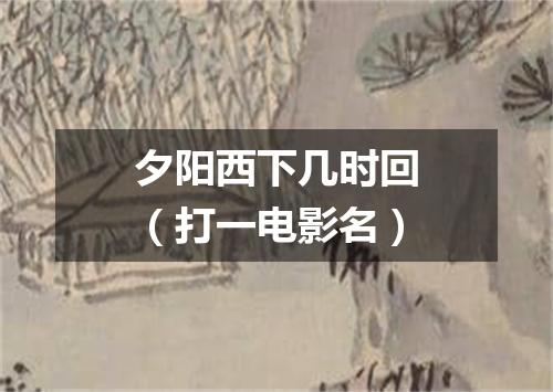 夕阳西下几时回（打一电影名）