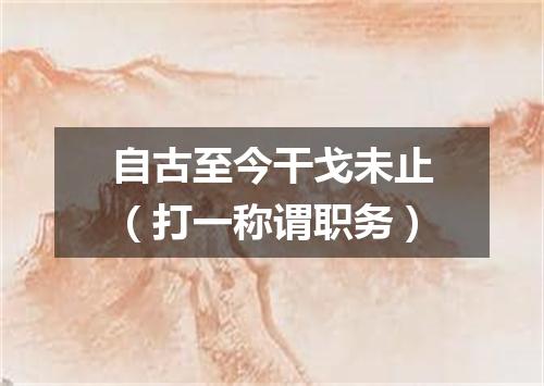 自古至今干戈未止（打一称谓职务）