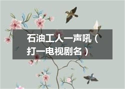 石油工人一声吼（打一电视剧名）