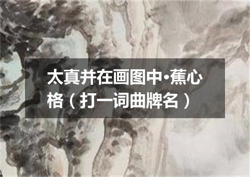 太真并在画图中·蕉心格（打一词曲牌名）