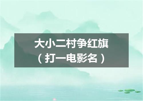 大小二村争红旗（打一电影名）