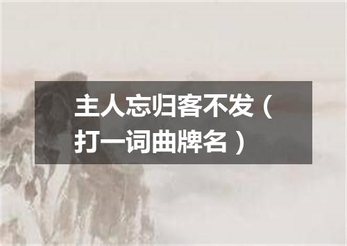 主人忘归客不发（打一词曲牌名）