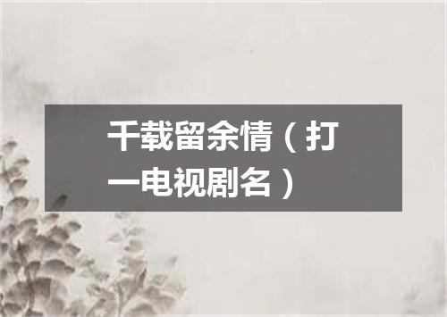 千载留余情（打一电视剧名）