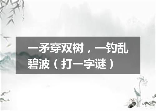一矛穿双树，一钓乱碧波（打一字谜）