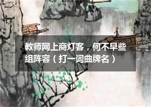 教师网上商灯客，何不早些组阵容（打一词曲牌名）