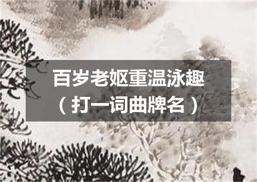 百岁老妪重温泳趣（打一词曲牌名）