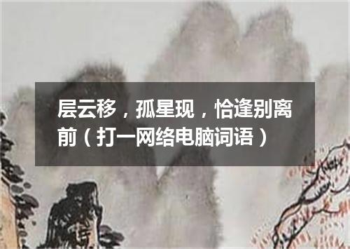 层云移，孤星现，恰逢别离前（打一网络电脑词语）