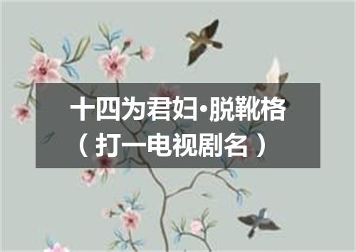十四为君妇·脱靴格（打一电视剧名）