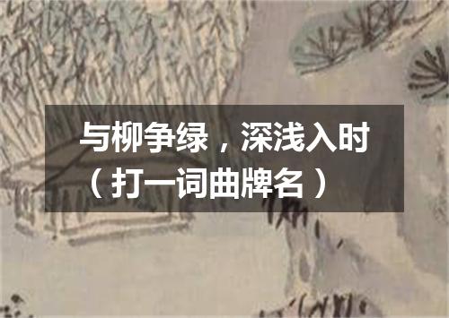 与柳争绿，深浅入时（打一词曲牌名）