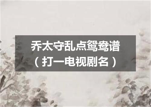 乔太守乱点鸳鸯谱（打一电视剧名）