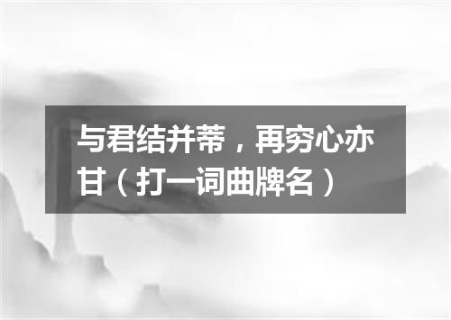 与君结并蒂，再穷心亦甘（打一词曲牌名）
