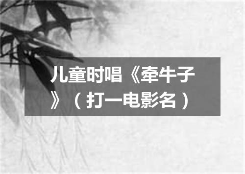 儿童时唱《牵牛子》（打一电影名）
