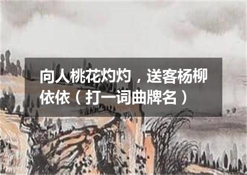 向人桃花灼灼，送客杨柳依依（打一词曲牌名）