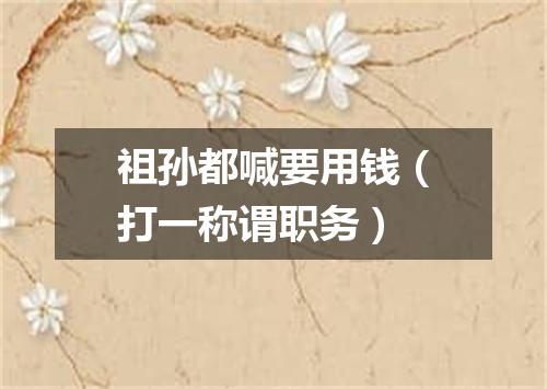 祖孙都喊要用钱（打一称谓职务）