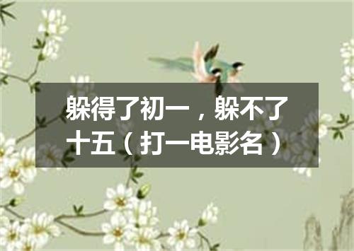 躲得了初一，躲不了十五（打一电影名）