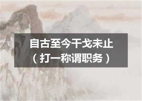 自古至今干戈未止（打一称谓职务）