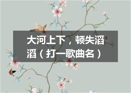 大河上下，顿失滔滔（打一歌曲名）