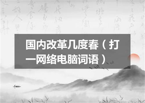 国内改革几度春（打一网络电脑词语）