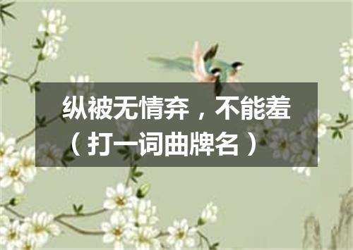 纵被无情弃，不能羞（打一词曲牌名）