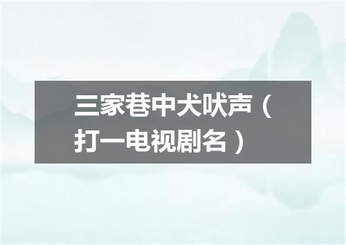 三家巷中犬吠声（打一电视剧名）