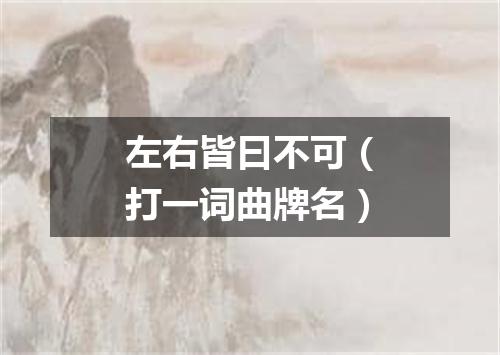 左右皆曰不可（打一词曲牌名）