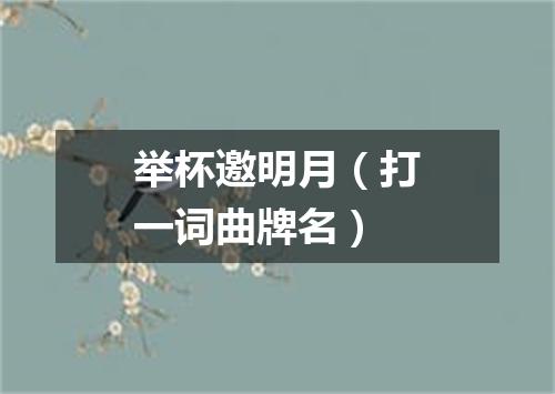 举杯邀明月（打一词曲牌名）